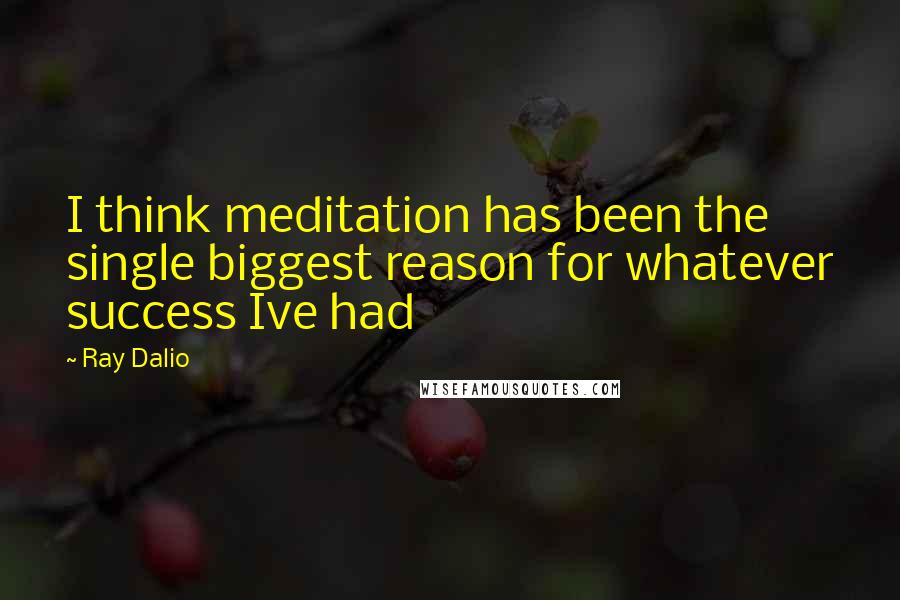 Ray Dalio Quotes: I think meditation has been the single biggest reason for whatever success Ive had