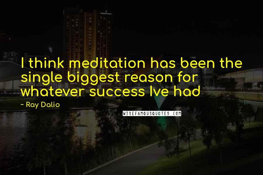 Ray Dalio Quotes: I think meditation has been the single biggest reason for whatever success Ive had