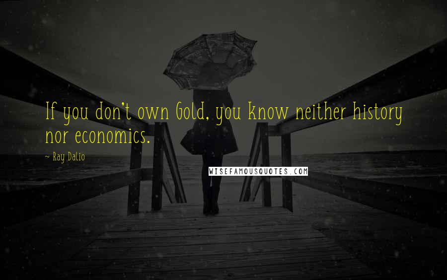 Ray Dalio Quotes: If you don't own Gold, you know neither history nor economics.