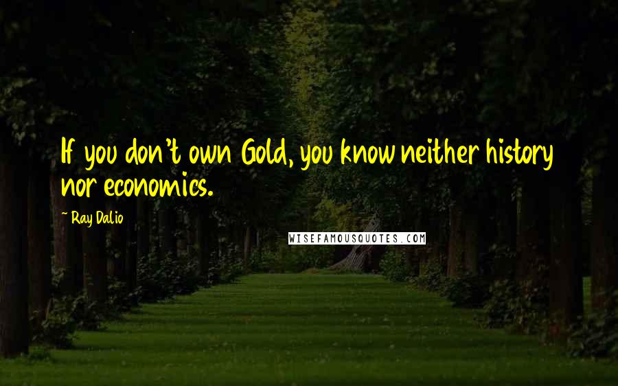 Ray Dalio Quotes: If you don't own Gold, you know neither history nor economics.