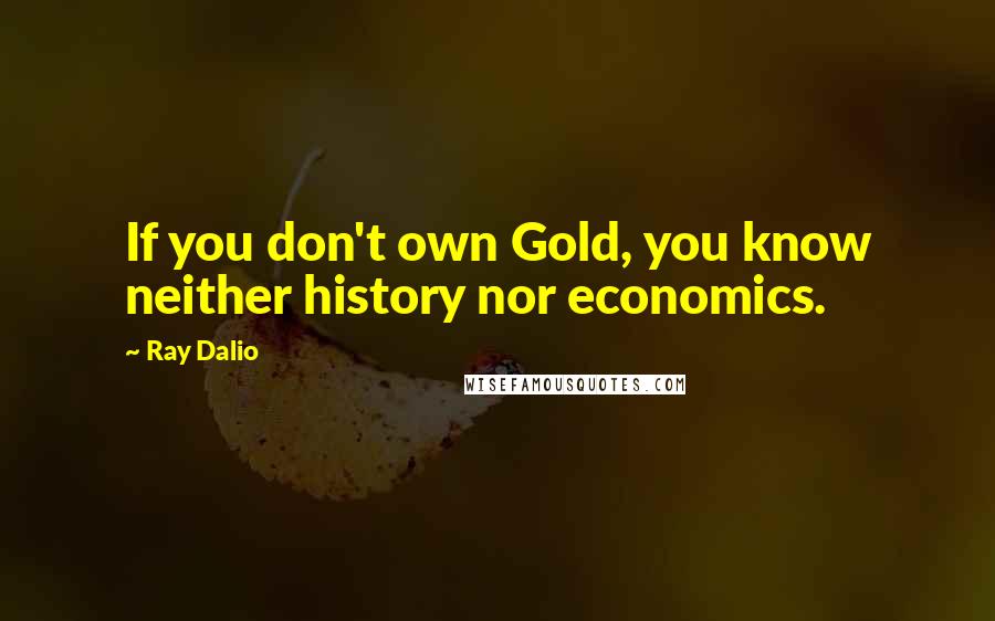 Ray Dalio Quotes: If you don't own Gold, you know neither history nor economics.