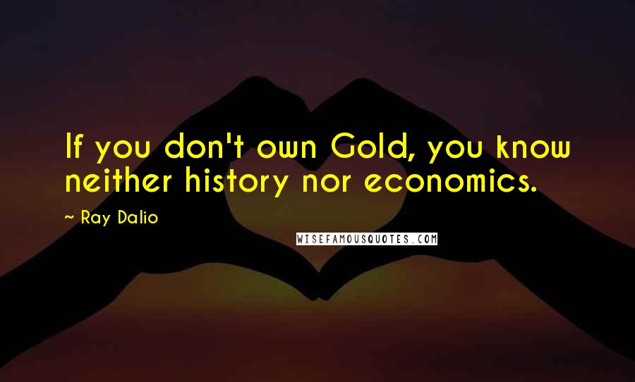 Ray Dalio Quotes: If you don't own Gold, you know neither history nor economics.