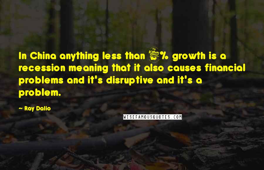 Ray Dalio Quotes: In China anything less than 6% growth is a recession meaning that it also causes financial problems and it's disruptive and it's a problem.