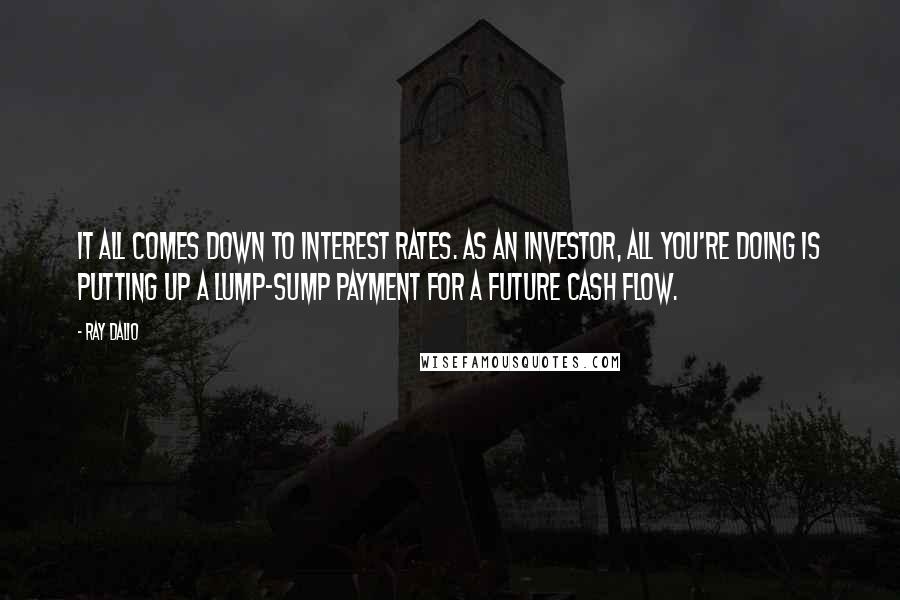 Ray Dalio Quotes: It all comes down to interest rates. As an investor, all you're doing is putting up a lump-sump payment for a future cash flow.