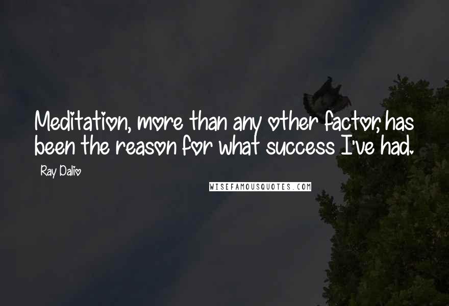 Ray Dalio Quotes: Meditation, more than any other factor, has been the reason for what success I've had.