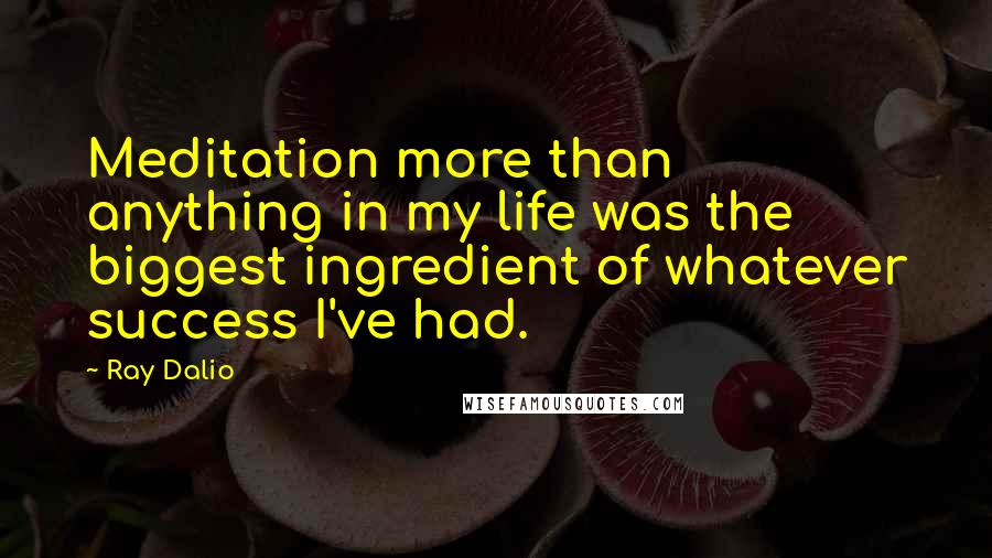 Ray Dalio Quotes: Meditation more than anything in my life was the biggest ingredient of whatever success I've had.