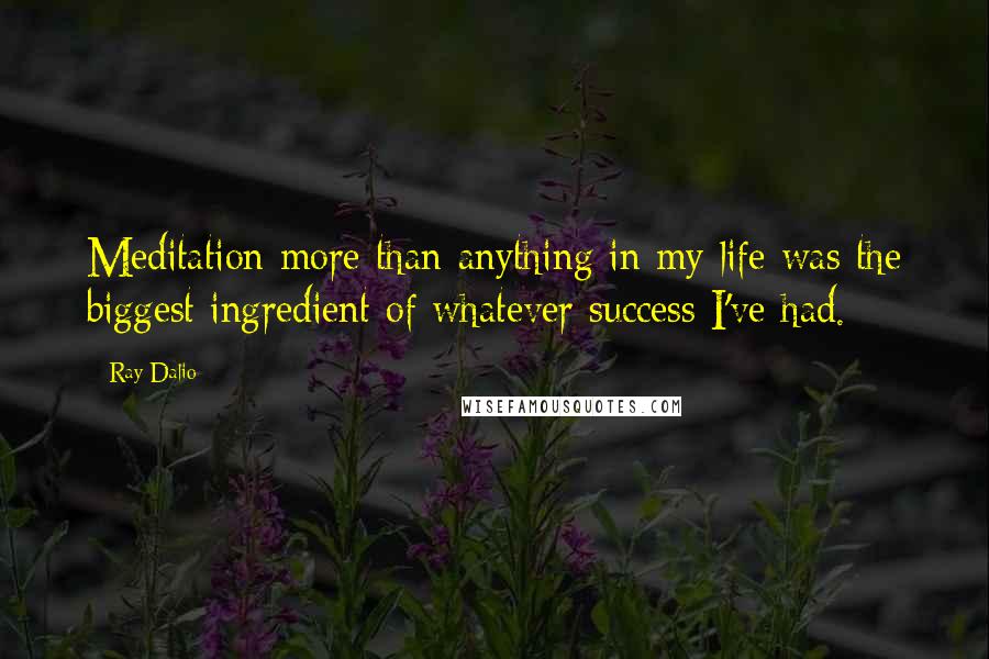 Ray Dalio Quotes: Meditation more than anything in my life was the biggest ingredient of whatever success I've had.