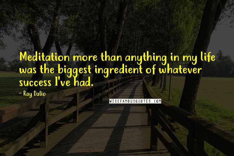 Ray Dalio Quotes: Meditation more than anything in my life was the biggest ingredient of whatever success I've had.