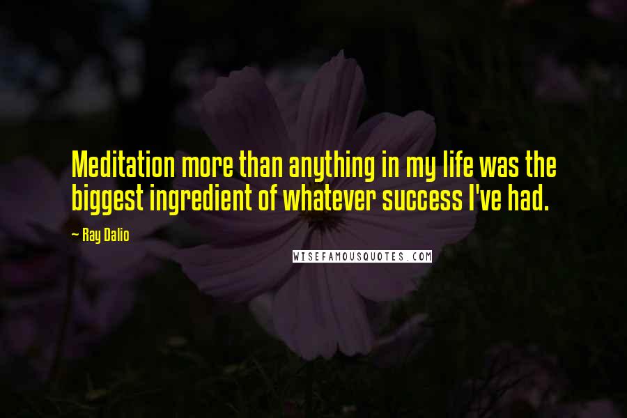 Ray Dalio Quotes: Meditation more than anything in my life was the biggest ingredient of whatever success I've had.