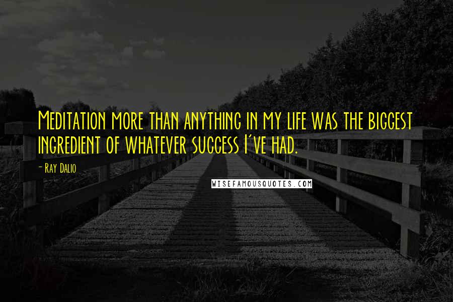 Ray Dalio Quotes: Meditation more than anything in my life was the biggest ingredient of whatever success I've had.