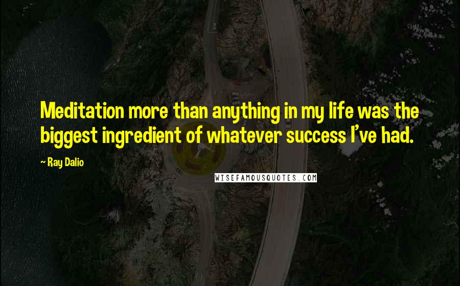 Ray Dalio Quotes: Meditation more than anything in my life was the biggest ingredient of whatever success I've had.