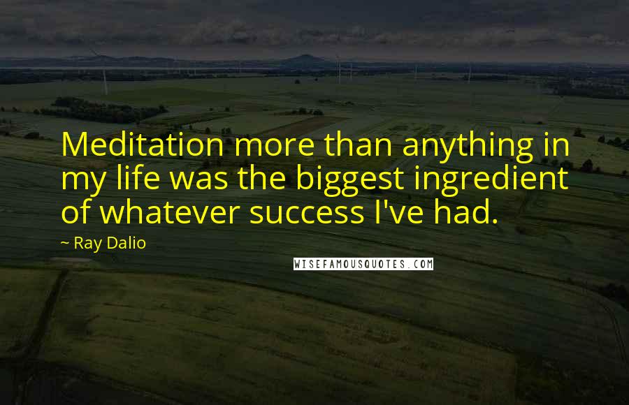 Ray Dalio Quotes: Meditation more than anything in my life was the biggest ingredient of whatever success I've had.