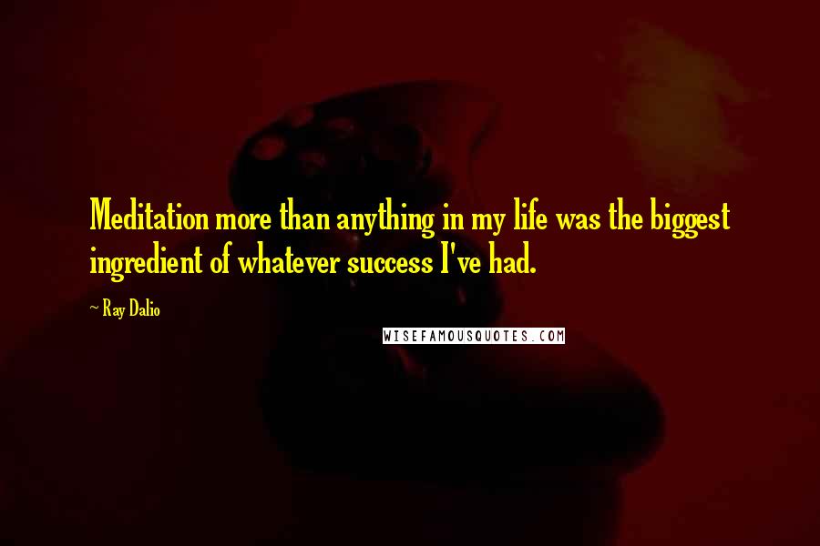 Ray Dalio Quotes: Meditation more than anything in my life was the biggest ingredient of whatever success I've had.