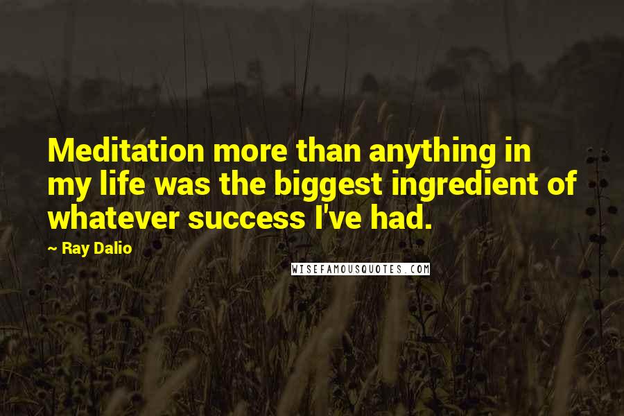 Ray Dalio Quotes: Meditation more than anything in my life was the biggest ingredient of whatever success I've had.