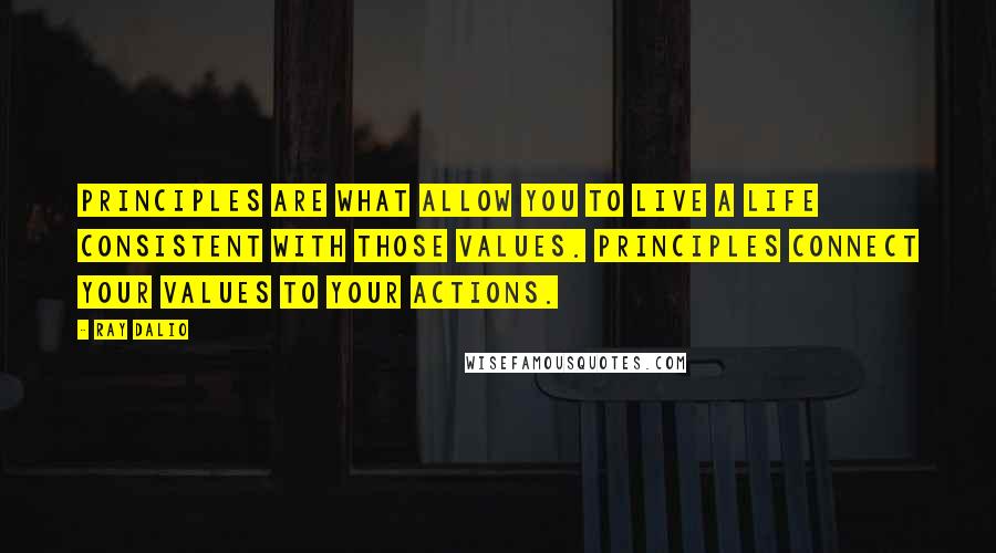 Ray Dalio Quotes: Principles are what allow you to live a life consistent with those values. Principles connect your values to your actions.