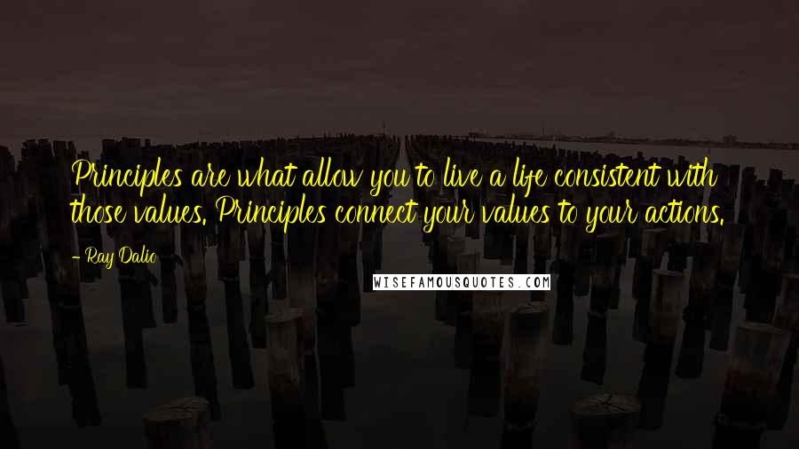 Ray Dalio Quotes: Principles are what allow you to live a life consistent with those values. Principles connect your values to your actions.