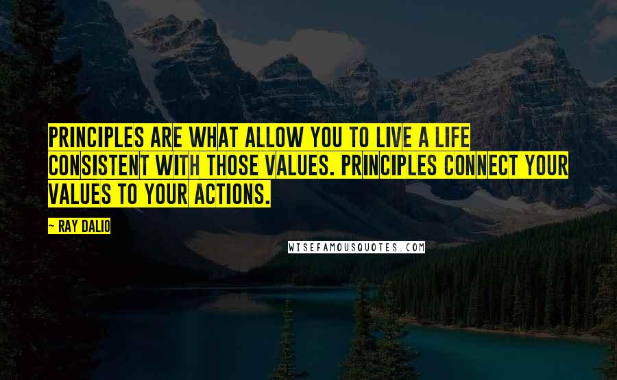 Ray Dalio Quotes: Principles are what allow you to live a life consistent with those values. Principles connect your values to your actions.