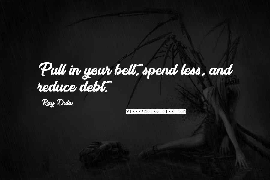 Ray Dalio Quotes: Pull in your belt, spend less, and reduce debt.