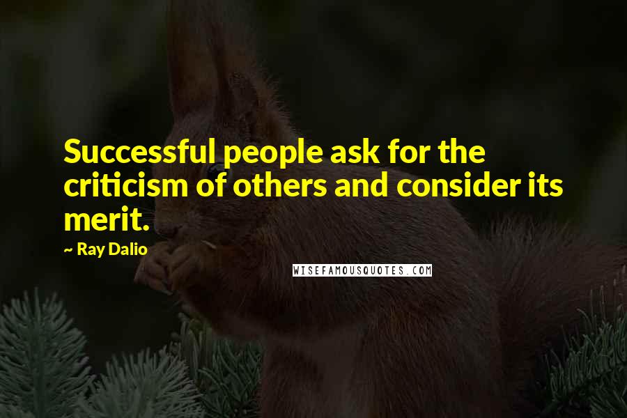 Ray Dalio Quotes: Successful people ask for the criticism of others and consider its merit.