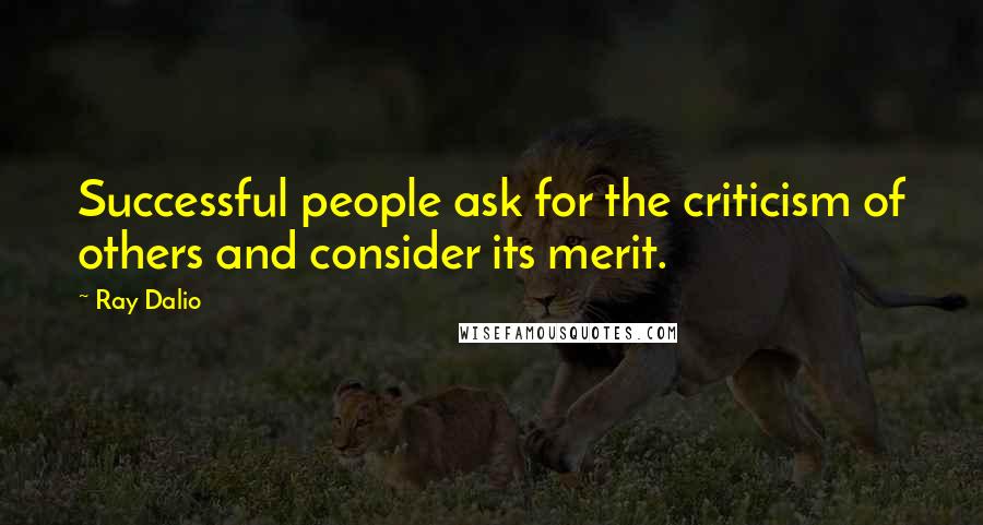 Ray Dalio Quotes: Successful people ask for the criticism of others and consider its merit.