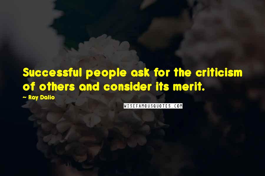 Ray Dalio Quotes: Successful people ask for the criticism of others and consider its merit.