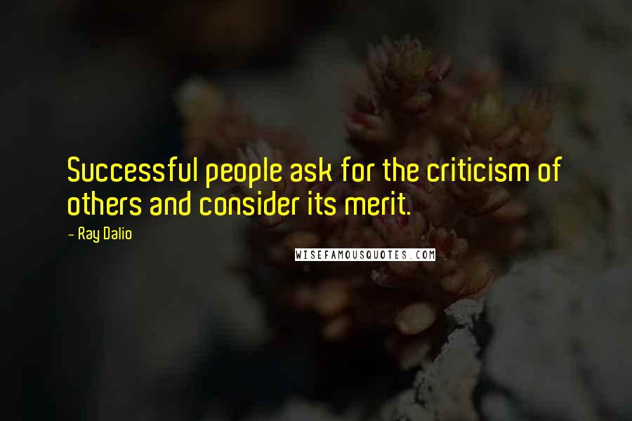 Ray Dalio Quotes: Successful people ask for the criticism of others and consider its merit.