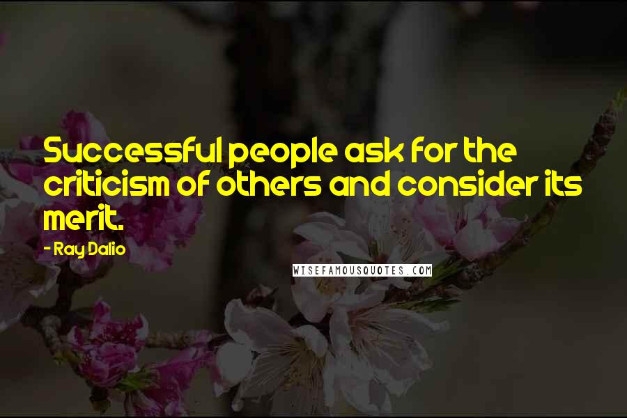 Ray Dalio Quotes: Successful people ask for the criticism of others and consider its merit.