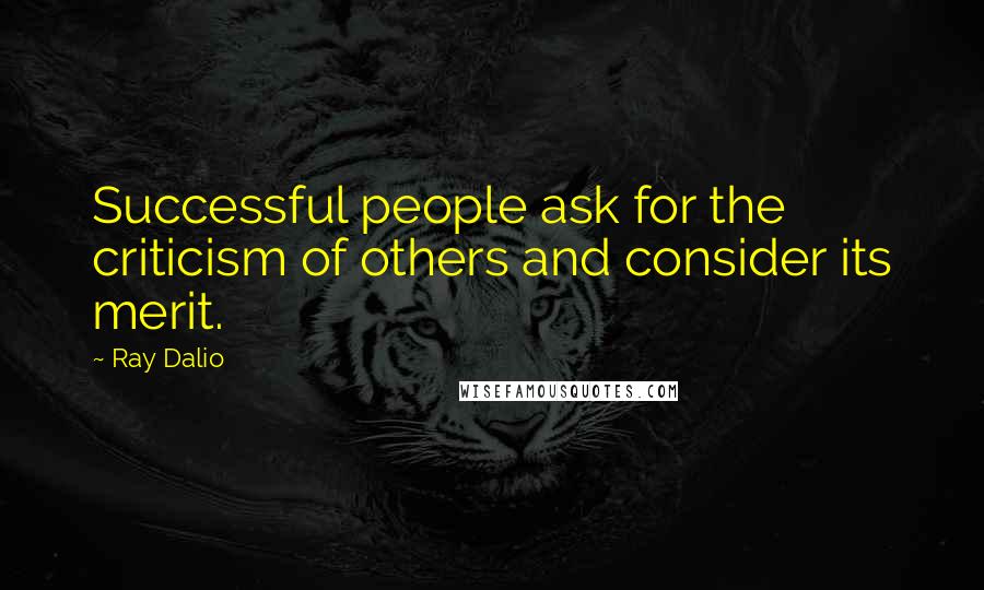 Ray Dalio Quotes: Successful people ask for the criticism of others and consider its merit.