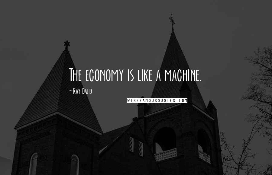 Ray Dalio Quotes: The economy is like a machine.