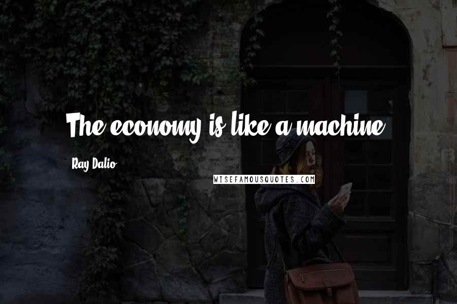 Ray Dalio Quotes: The economy is like a machine.