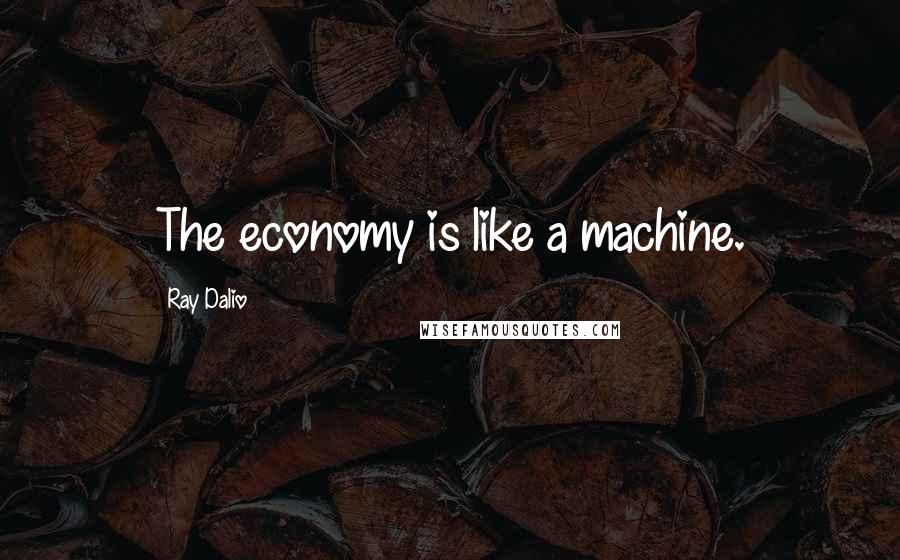 Ray Dalio Quotes: The economy is like a machine.
