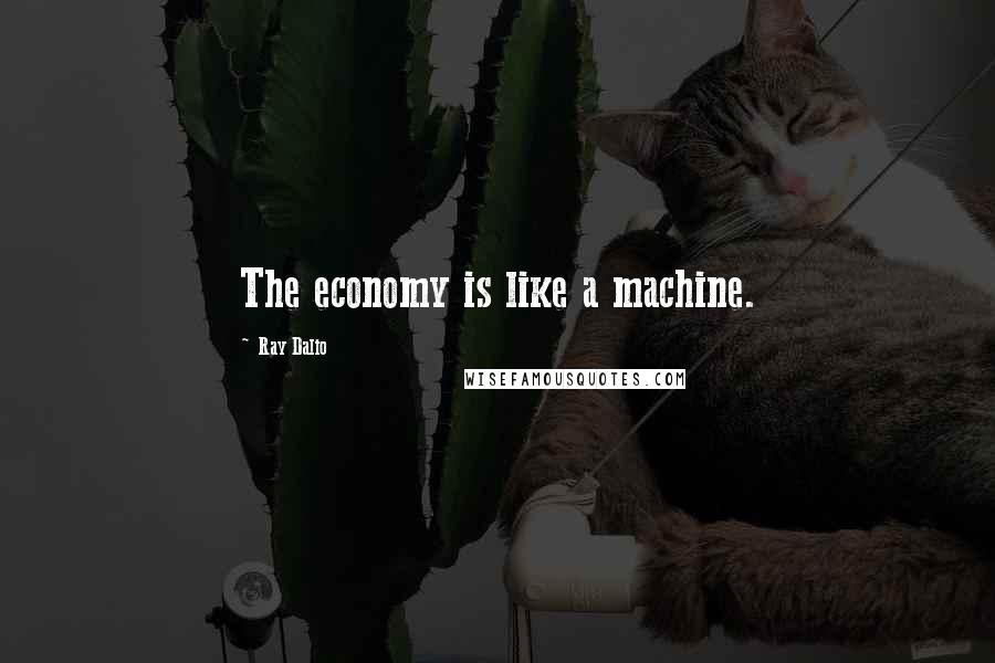 Ray Dalio Quotes: The economy is like a machine.