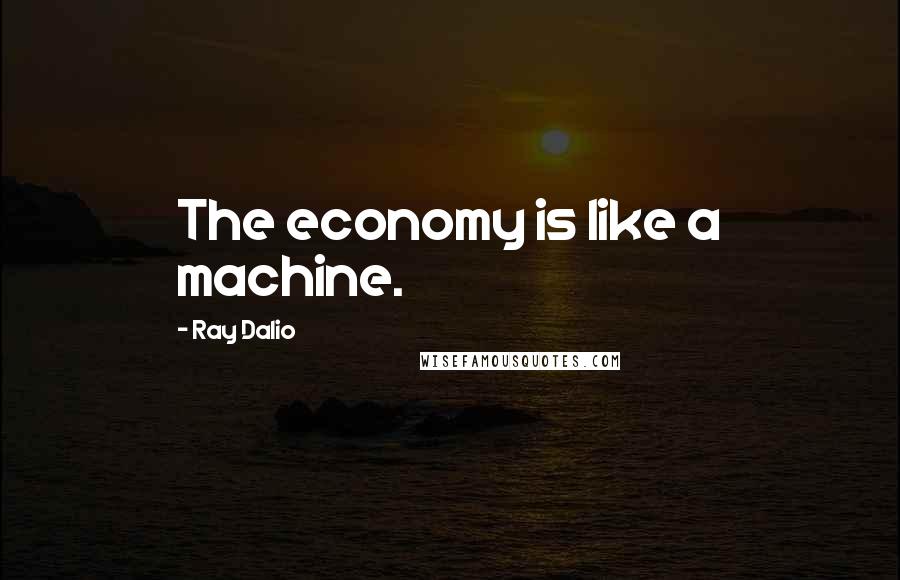 Ray Dalio Quotes: The economy is like a machine.