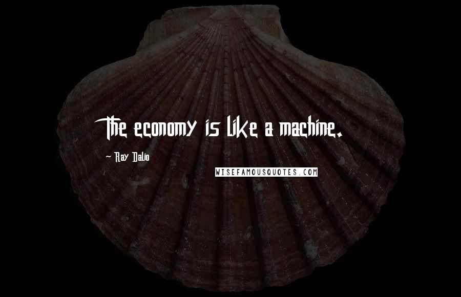 Ray Dalio Quotes: The economy is like a machine.