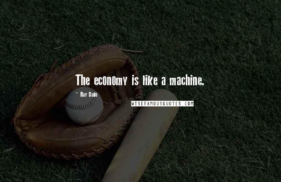 Ray Dalio Quotes: The economy is like a machine.
