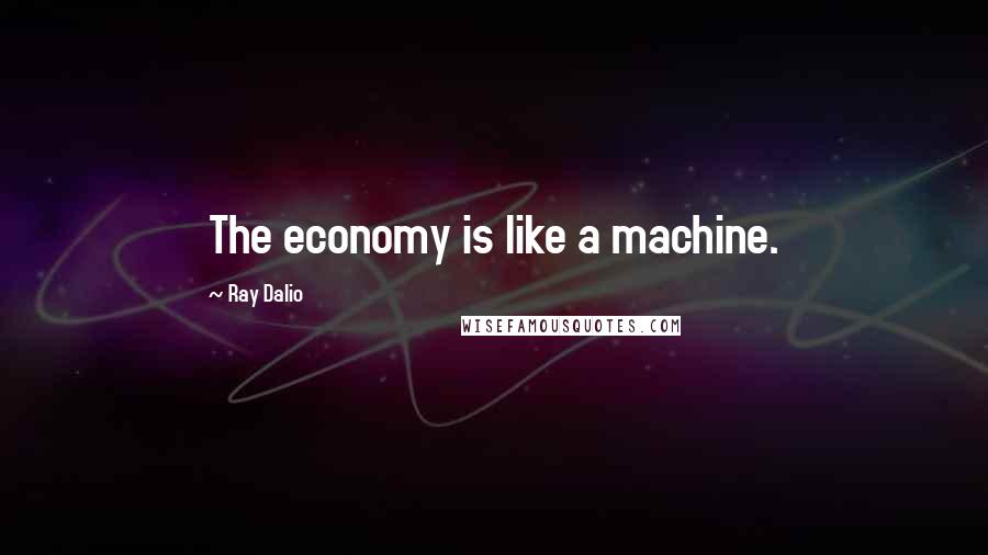 Ray Dalio Quotes: The economy is like a machine.