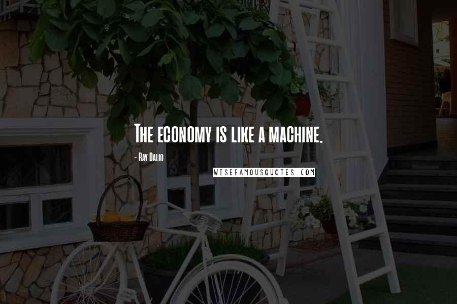 Ray Dalio Quotes: The economy is like a machine.