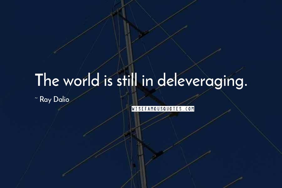 Ray Dalio Quotes: The world is still in deleveraging.