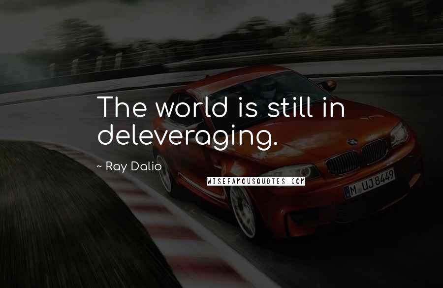 Ray Dalio Quotes: The world is still in deleveraging.