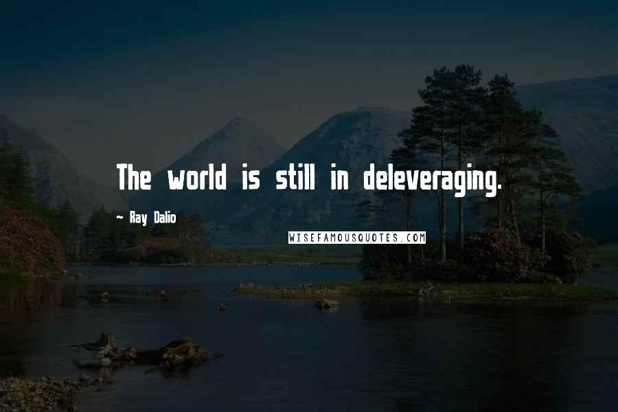 Ray Dalio Quotes: The world is still in deleveraging.