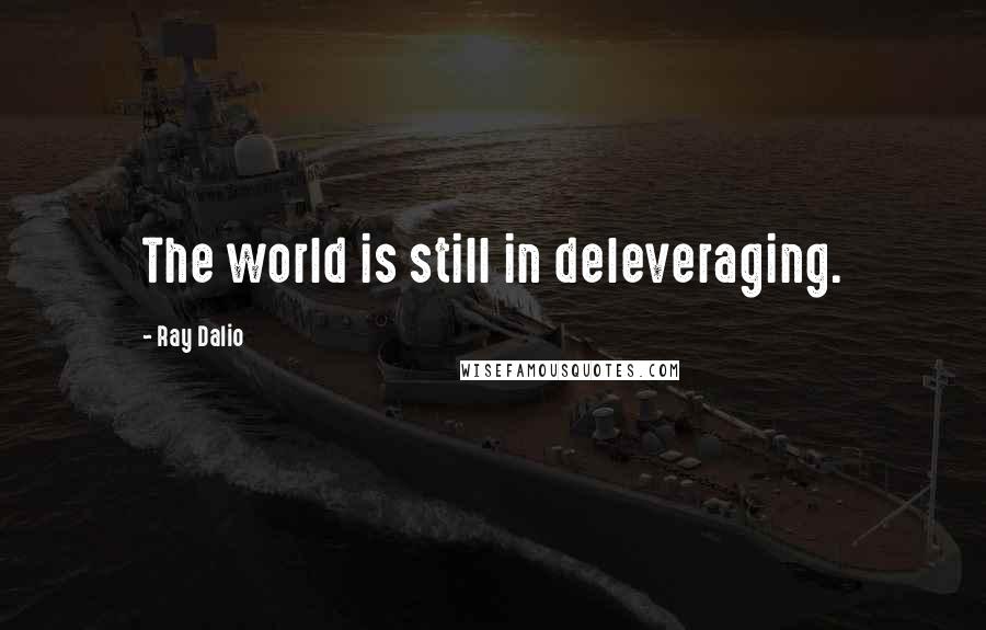 Ray Dalio Quotes: The world is still in deleveraging.
