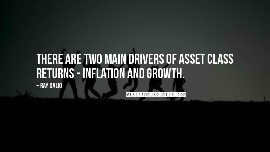 Ray Dalio Quotes: There are two main drivers of asset class returns - inflation and growth.