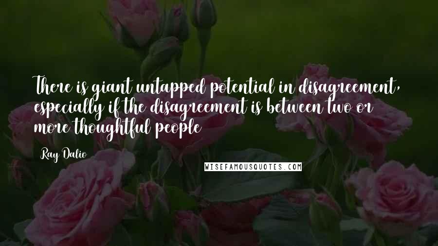 Ray Dalio Quotes: There is giant untapped potential in disagreement, especially if the disagreement is between two or more thoughtful people