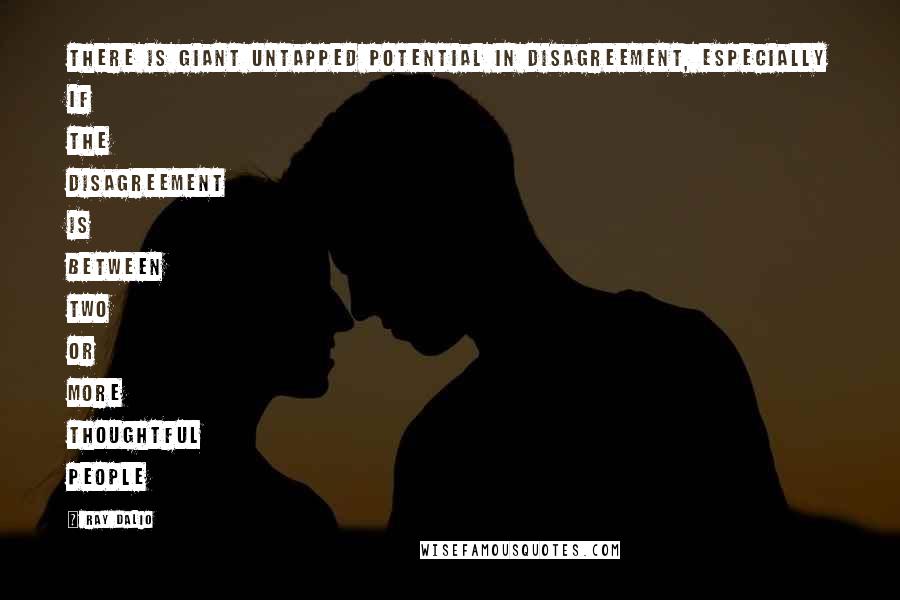 Ray Dalio Quotes: There is giant untapped potential in disagreement, especially if the disagreement is between two or more thoughtful people