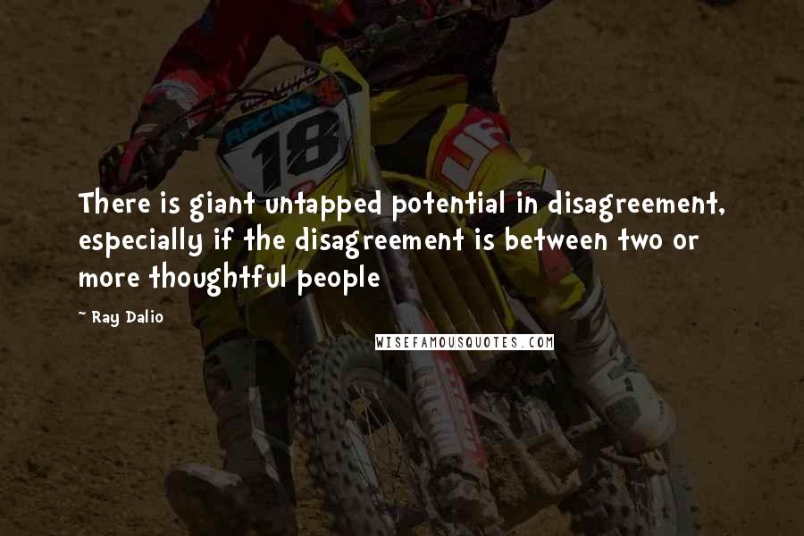 Ray Dalio Quotes: There is giant untapped potential in disagreement, especially if the disagreement is between two or more thoughtful people