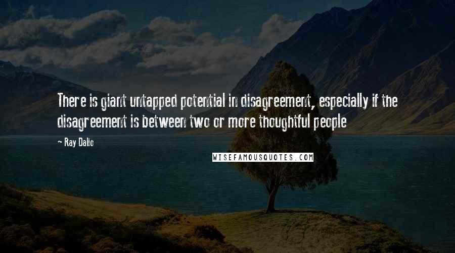 Ray Dalio Quotes: There is giant untapped potential in disagreement, especially if the disagreement is between two or more thoughtful people