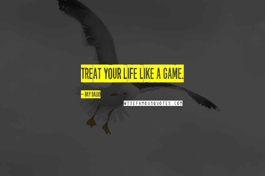 Ray Dalio Quotes: Treat your life like a game.