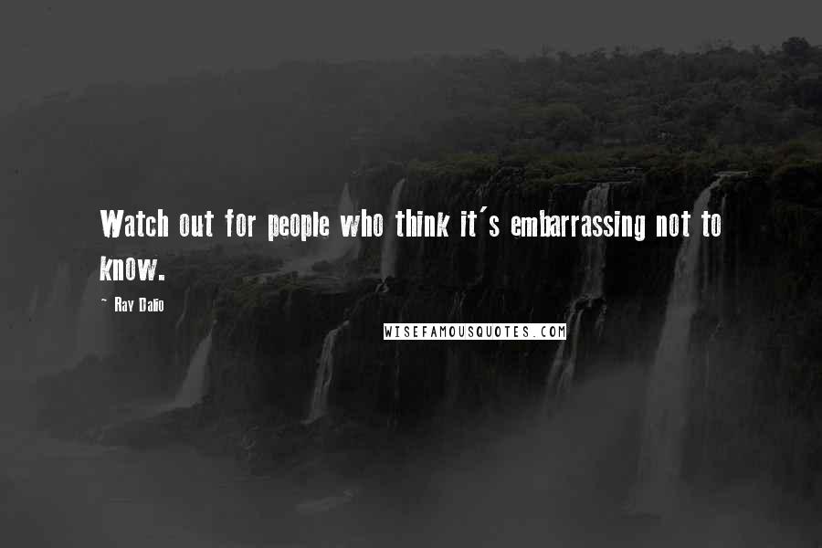 Ray Dalio Quotes: Watch out for people who think it's embarrassing not to know.