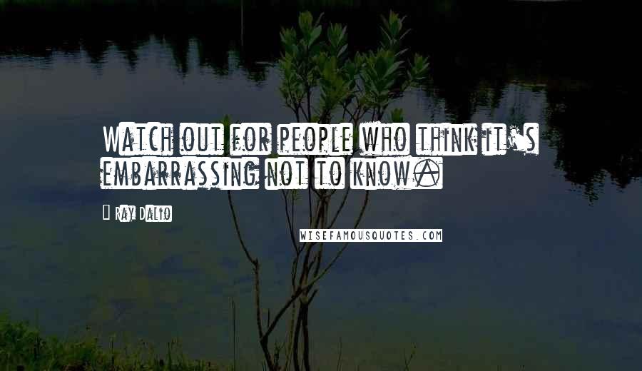 Ray Dalio Quotes: Watch out for people who think it's embarrassing not to know.