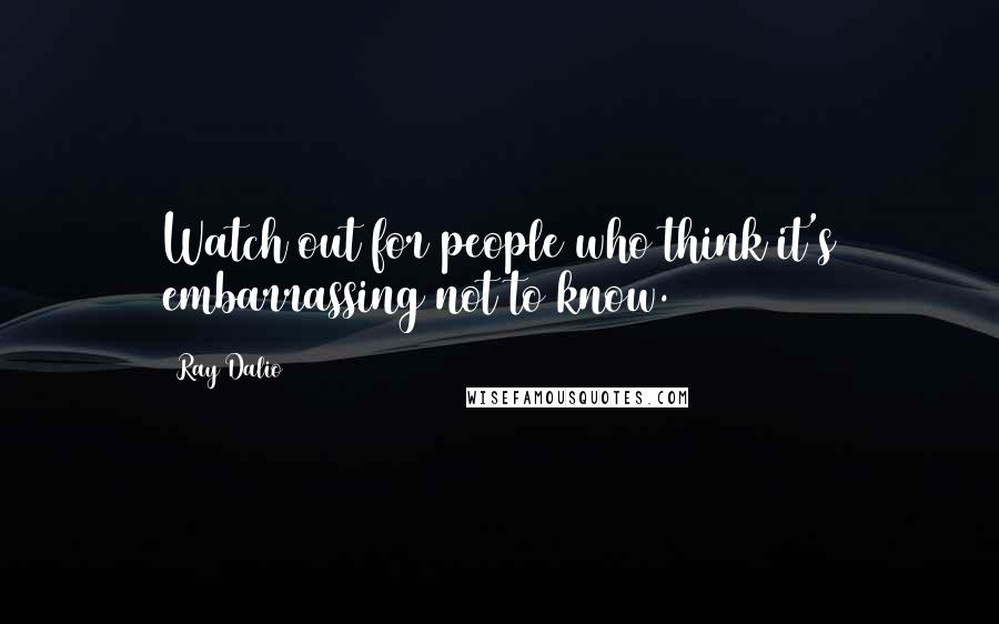 Ray Dalio Quotes: Watch out for people who think it's embarrassing not to know.